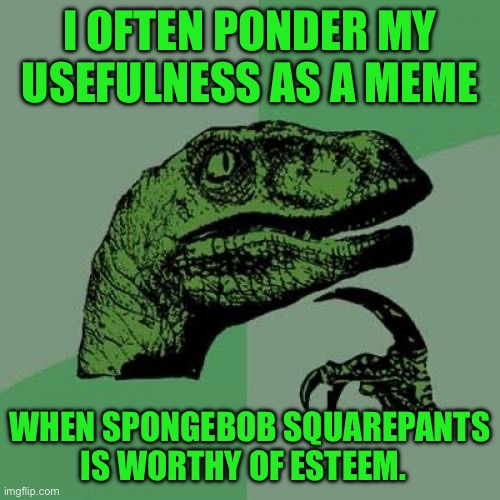 Philosoraptor Meme | I often ponder my usefulness as a meme; When SpongeBob SquarePants is worthy of esteem. | image tagged in memes,philosoraptor | made w/ Imgflip meme maker