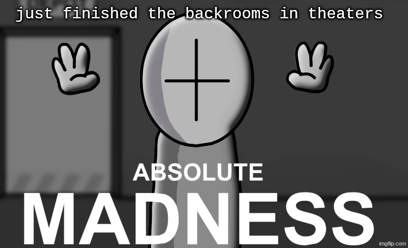 Absolute madness | just finished the backrooms in theaters | image tagged in absolute madness | made w/ Imgflip meme maker