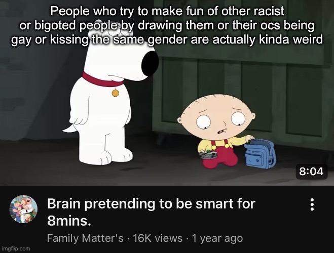 This isn’t the way to help us bro | People who try to make fun of other racist or bigoted people by drawing them or their ocs being gay or kissing the same gender are actually kinda weird | image tagged in img_1314 jpeg | made w/ Imgflip meme maker