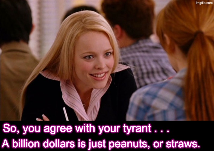 When they defend the grift | So, you agree with your tyrant . . . A billion dollars is just peanuts, or straws. | image tagged in so you agree,suckers,losers,trump,grift,idiocracy | made w/ Imgflip meme maker