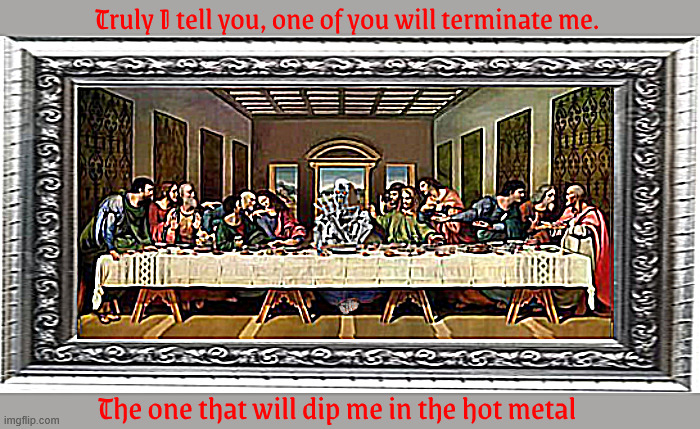 I'll be back, but I can not self terminate | Truly I tell you, one of you will terminate me. The one that will dip me in the hot metal | image tagged in i'll be back but i can not self terminate,t-800,t2,judgment day,hasta ls vista,come with me if you want to live everlasing | made w/ Imgflip meme maker