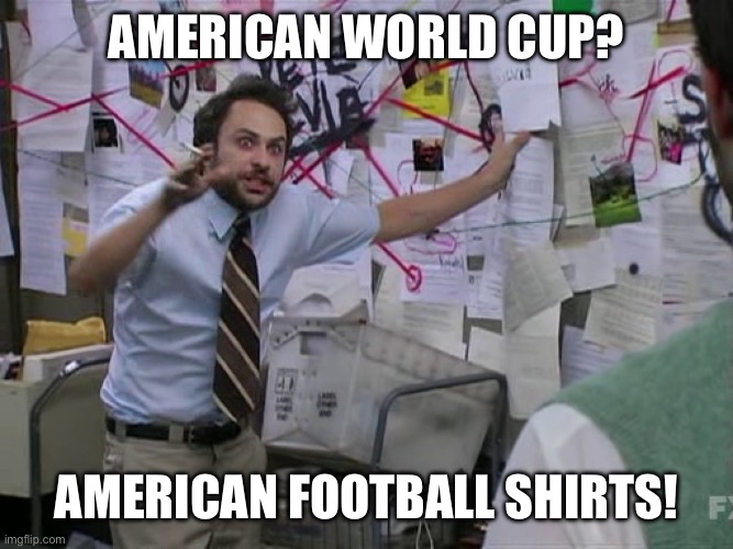 Charlie Conspiracy (Always Sunny in Philidelphia) | American World Cup? American football shirts! | image tagged in charlie conspiracy always sunny in philidelphia | made w/ Imgflip meme maker