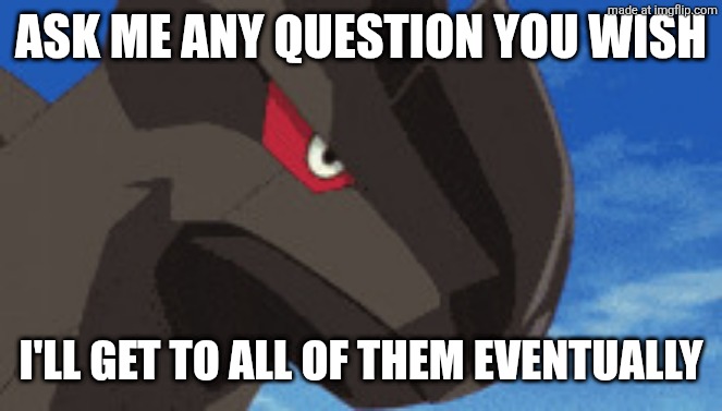 Ask me any question | Ask me any question you wish; I'll get to all of them eventually | image tagged in zekrom | made w/ Imgflip meme maker