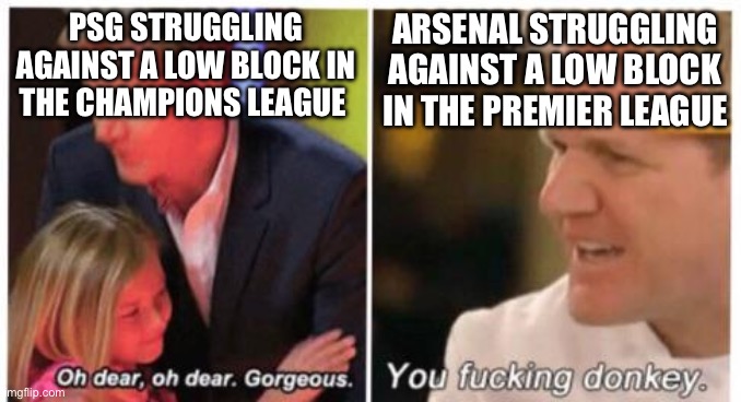 Oh dear, dear gorgeus | Arsenal struggling against a low block in the Premier League; PSG struggling against a low block in the Champions League | image tagged in oh dear dear gorgeus | made w/ Imgflip meme maker