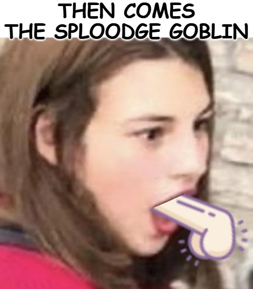 Then comes the sploodge goblin | made w/ Imgflip meme maker