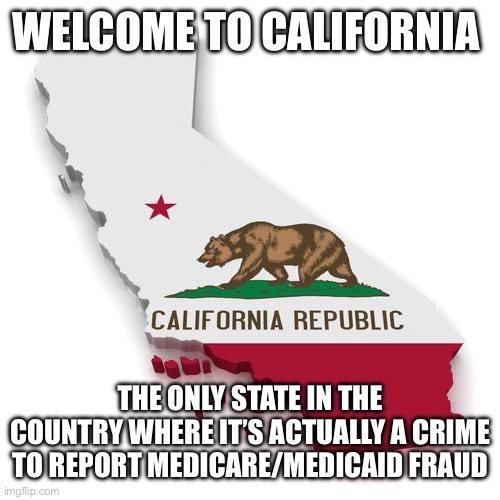 California | Welcome to California; The only state in the country where it’s actually a crime to report Medicare/medicaid fraud | image tagged in california | made w/ Imgflip meme maker