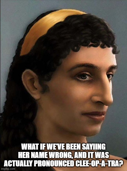 What if we've been sayiing her name wrong, and it was actually pronounced Clee-op-a-tra? | image tagged in cleopatra | made w/ Imgflip meme maker