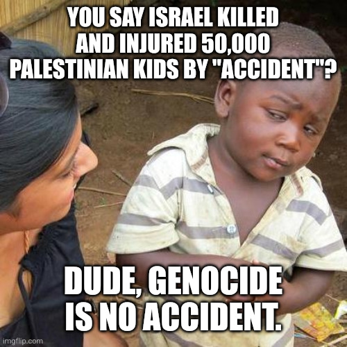 Israel is wiping out the next generation | You say Israel killed and injured 50,000 Palestinian kids by "accident"? Dude, genocide is no accident. | image tagged in memes,third world skeptical kid,israel,palestinian children,genocide,collateral damage | made w/ Imgflip meme maker