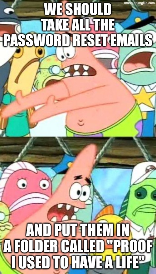 WE SHOULD TAKE ALL THE PASSWORD RESET EMAILS; AND PUT THEM IN A FOLDER CALLED "PROOF I USED TO HAVE A LIFE" | WE SHOULD TAKE ALL THE PASSWORD RESET EMAILS; AND PUT THEM IN A FOLDER CALLED "PROOF I USED TO HAVE A LIFE" | image tagged in memes,put it somewhere else patrick,life,password,password strength,emails | made w/ Imgflip meme maker