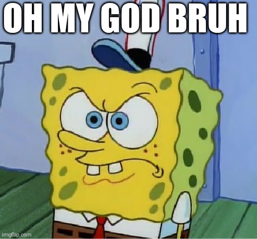 SpongeBob Pissed Off | Oh my god bruh | image tagged in spongebob pissed off | made w/ Imgflip meme maker