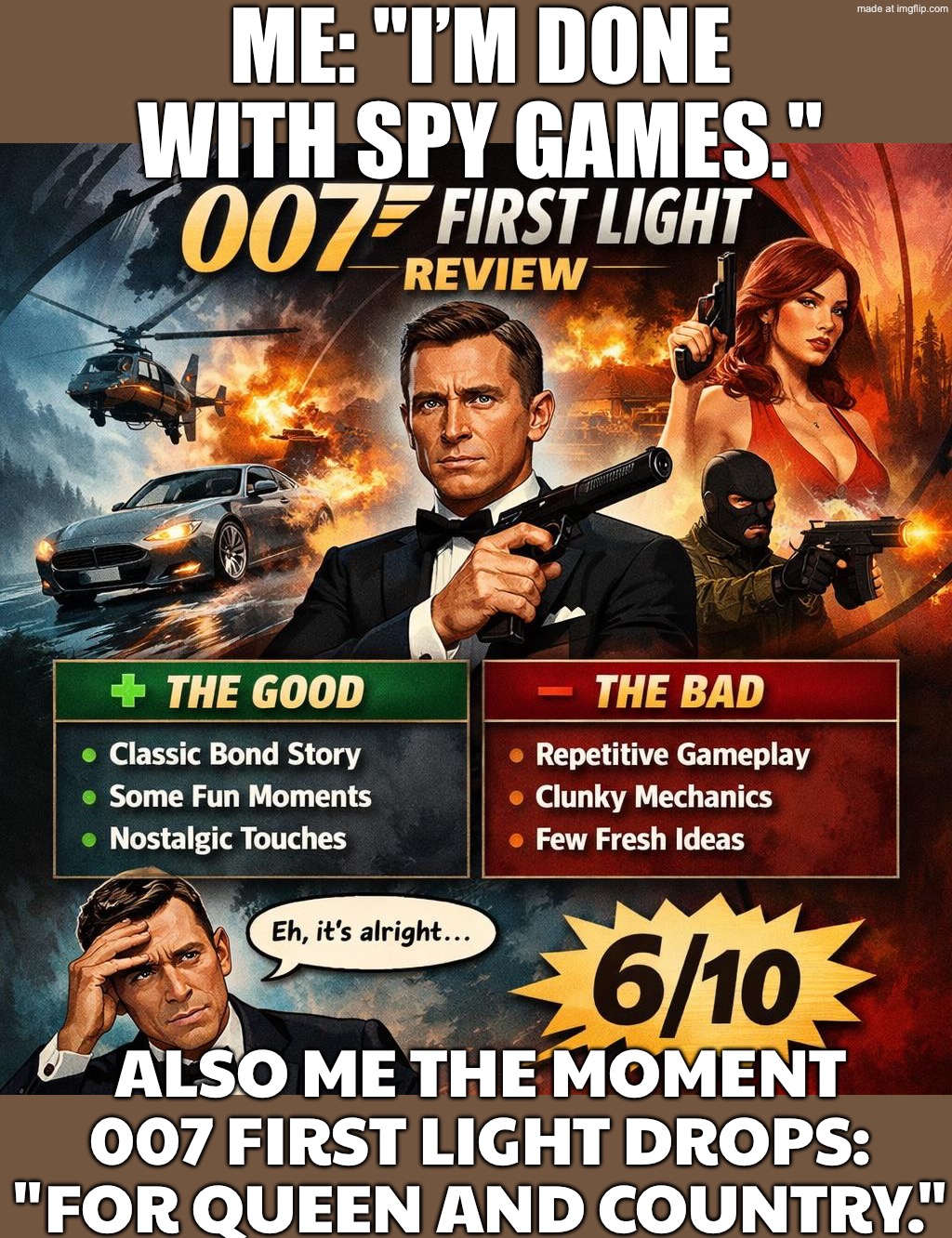 Me: "I’m done with spy games."; Also me the moment 007 First Light drops: "For Queen and country." | Me: "I’m done with spy games."; Also me the moment 007 First Light drops: "For Queen and country." | image tagged in 007 first light,british empire,james bond,gaming,007,queen elizabeth | made w/ Imgflip meme maker