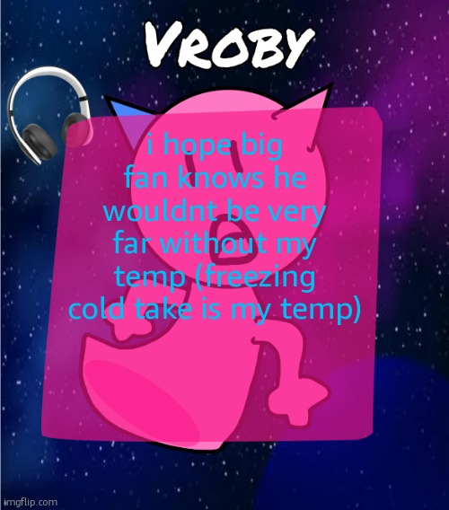 vroby in space template | i hope big fan knows he wouldnt be very far without my temp (freezing cold take is my temp) | image tagged in vroby in space template | made w/ Imgflip meme maker