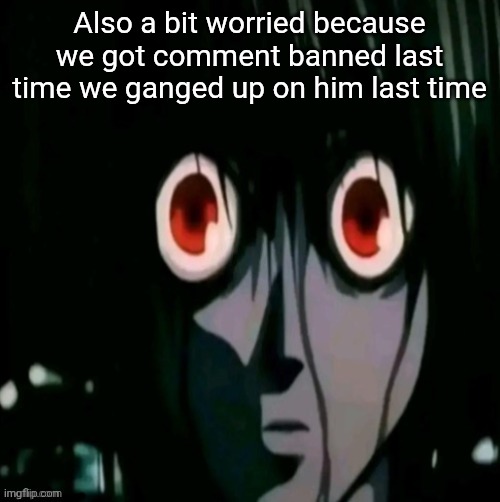 .... | Also a bit worried because we got comment banned last time we ganged up on him last time | made w/ Imgflip meme maker