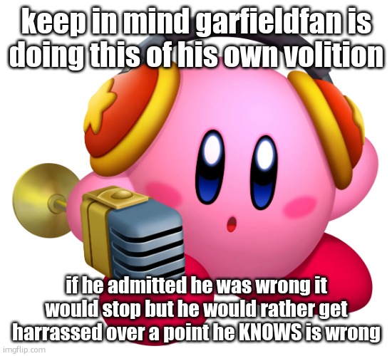 he pisses me more than anyone else | keep in mind garfieldfan is doing this of his own volition; if he admitted he was wrong it would stop but he would rather get harrassed over a point he KNOWS is wrong | image tagged in kirby hear me out | made w/ Imgflip meme maker