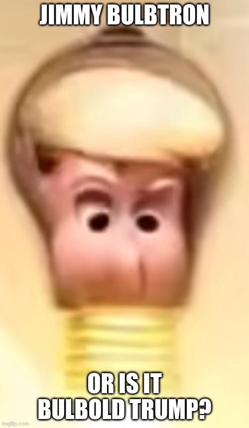 Is it Jimmy Bulbtron or Bulbold Trump? You tell me! | Jimmy Bulbtron; Or is it Bulbold Trump? | image tagged in screenshot 2026-05-29 10 09 00 am png | made w/ Imgflip meme maker