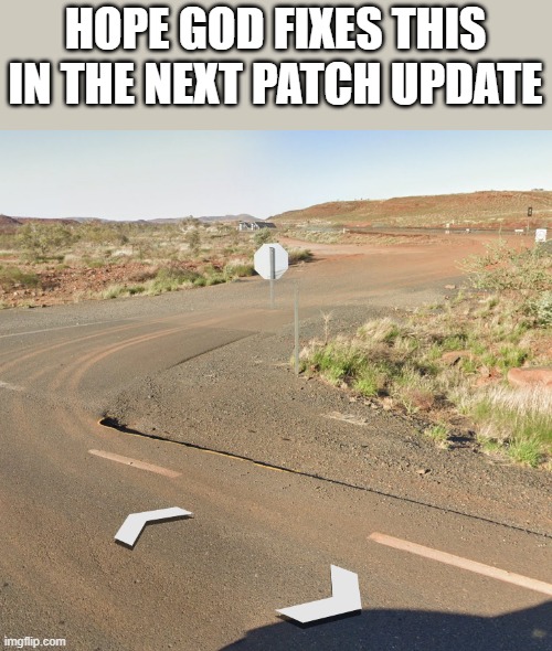 Location: Red Dog Highway about 30 km out of Millstream in the Pilbara, Western Australia. Right next to the level crossing. | hope God fixes this in the next patch update | image tagged in memes,funny | made w/ Imgflip meme maker