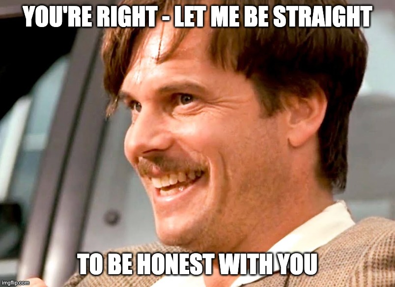 Claude talks like a used car salesman that got caught lying to you. | you're right - let me be straight; TO BE HONEST WITH YOU | image tagged in claude,funny | made w/ Imgflip meme maker