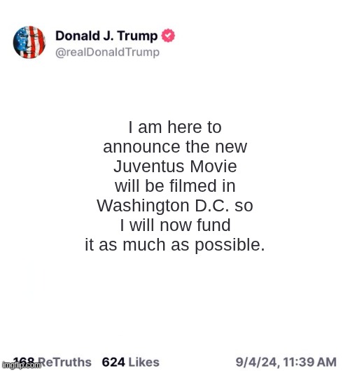 Random crap that Trump might actually say if there would be a Juventus movie filmed in D.C. | I am here to announce the new Juventus Movie will be filmed in Washington D.C. so I will now fund it as much as possible. | image tagged in truth social,donald trump,washington dc,juventus,soccer,non-american football | made w/ Imgflip meme maker