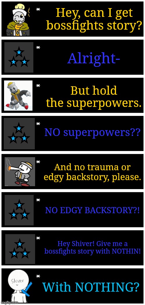 bossfights slander #472 | Hey, can I get bossfights story? Alright-; But hold the superpowers. NO superpowers?? And no trauma or edgy backstory, please. NO EDGY BACKSTORY?! Hey Shiver! Give me a bossfights story with NOTHIN! With NOTHING? | made w/ Imgflip meme maker