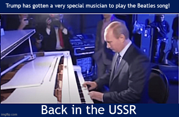 Trump's musical guest at the Trump Fair | Trump has gotten a very special musician to play the Beatles song! Back in the USSR | image tagged in trump's musical guest at the trump fair,back in thr ussr | made w/ Imgflip meme maker