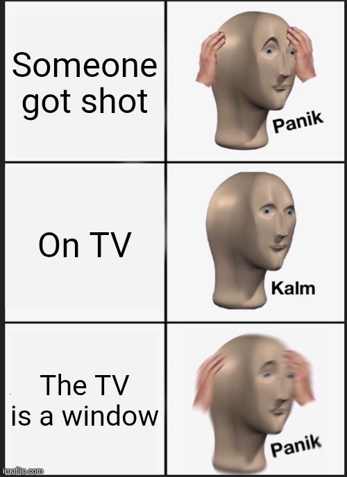 Alternative version | Someone got shot; On TV; The TV is a window | image tagged in memes,panik kalm panik,remix | made w/ Imgflip meme maker
