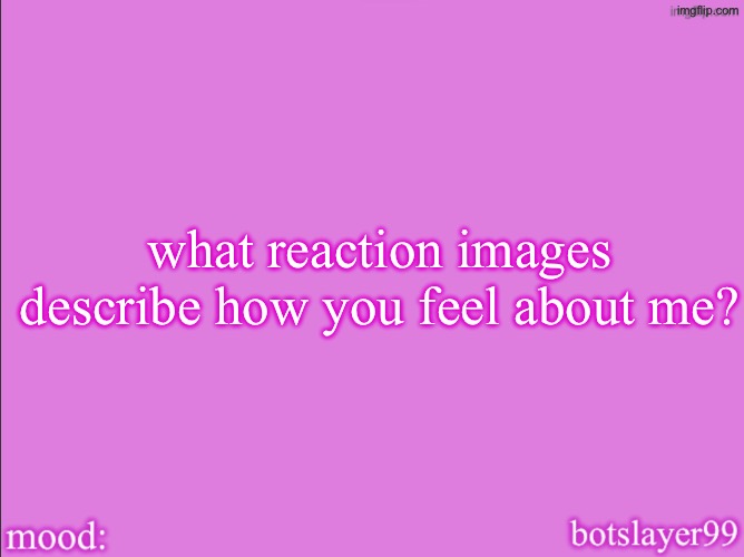 botslayer announcement temp v2 | what reaction images describe how you feel about me? | image tagged in botslayer announcement temp v2 | made w/ Imgflip meme maker