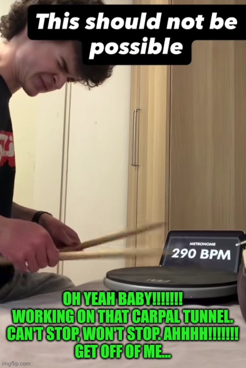 Funny | Oh yeah baby!!!!!!!
Working on that carpal tunnel.
Can't stop, won't stop. Ahhhh!!!!!!!
Get off of me... | image tagged in funny,drummer,drums,speed,ahhhhh,surgery | made w/ Imgflip meme maker