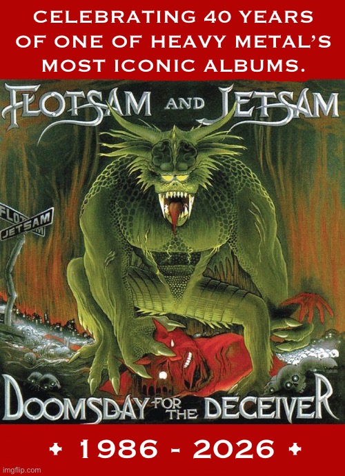 Their debut album and one of the greatest thrash/speed metal  albums ever | Celebrating 40 years 
Of one of heavy metal’s 
Most iconic albums. • 1986 - 2026 • | image tagged in heavy metal,flotsam and jetsam,doomsday for the deceiver,40 years,iconic,thrash metal | made w/ Imgflip meme maker