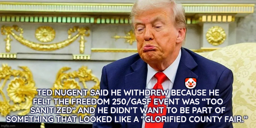Glorified Country Event | Ted Nugent said he withdrew because he felt the Freedom 250/GASF event was “too sanitized” and he didn’t want to be part of something that looked like a “glorified county fair.”; 🤡 | image tagged in trump,gop,maga,nazi,fascists,nugent | made w/ Imgflip meme maker