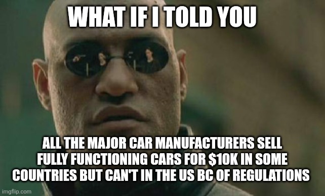 Matrix Morpheus | What if I told you; All the major car manufacturers sell fully functioning cars for $10k in some countries but can't in the US bc of regulations | image tagged in memes,matrix morpheus | made w/ Imgflip meme maker