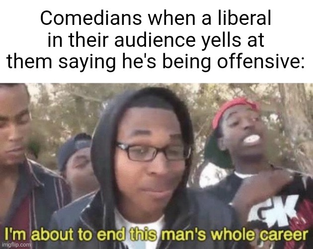 Comedians show no mercy against those guys | Comedians when a liberal in their audience yells at them saying he's being offensive: | image tagged in i m about to end this man s whole career,comedians,liberals,offensive,iceberg levels tiers,so true | made w/ Imgflip meme maker