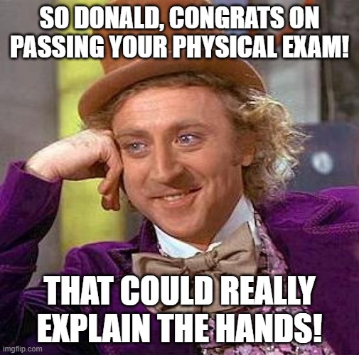 Nice Job! Now explain the hands! | So Donald, Congrats on passing your physical exam! That could really explain the hands! | image tagged in memes,creepy condescending wonka,liar | made w/ Imgflip meme maker