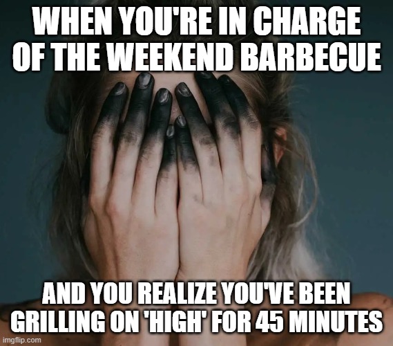 Grill On High | WHEN YOU'RE IN CHARGE OF THE weekend BARBECUE; AND YOU REALIZE YOU'VE BEEN GRILLING ON 'HIGH' FOR 45 MINUTES | image tagged in ashes and soot,barbecue,burnt to a crisp,open grill | made w/ Imgflip meme maker
