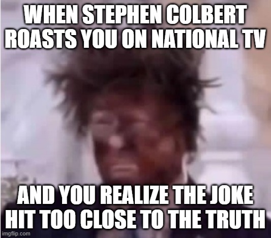 Donald Trump ashface Stephen Colbert | WHEN STEPHEN COLBERT ROASTS YOU ON NATIONAL TV; AND YOU REALIZE THE JOKE HIT TOO CLOSE TO THE TRUTH | image tagged in donald trump ashface,stephen colbert,i hate donald trump,trump sucks | made w/ Imgflip meme maker