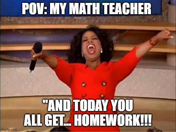 Oprah You Get A Meme | POV: My math teacher; "And today you all get... Homework!!! | image tagged in memes,oprah you get a | made w/ Imgflip meme maker