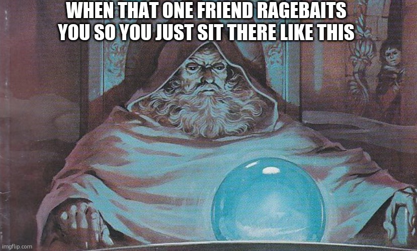 Pondering my Orb | when that one friend ragebaits you so you just sit there like this | image tagged in pondering my orb | made w/ Imgflip meme maker