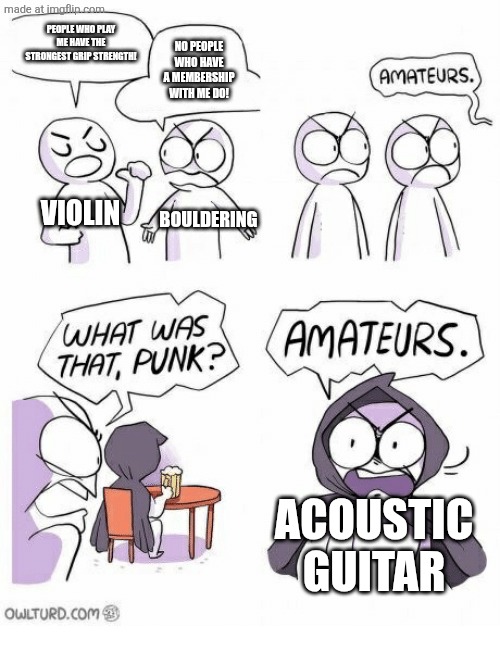 Amateurs | People who play me have the strongest grip strength! No people who have a membership with me do! Violin; Bouldering; Acoustic guitar | image tagged in amateurs | made w/ Imgflip meme maker