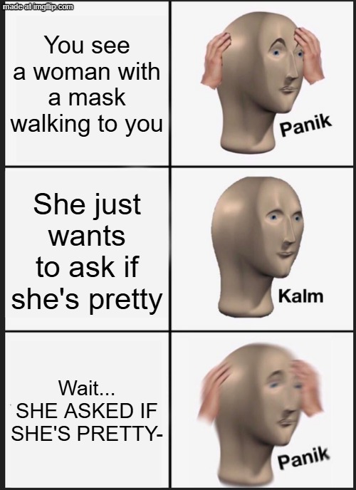 iykyk | You see a woman with a mask walking to you; She just wants to ask if she's pretty; Wait... SHE ASKED IF SHE'S PRETTY- | image tagged in panik kalm panik,japan,kuchisake-onna,why did i make this,stary_nova,oh wow are you actually reading these tags | made w/ Imgflip meme maker