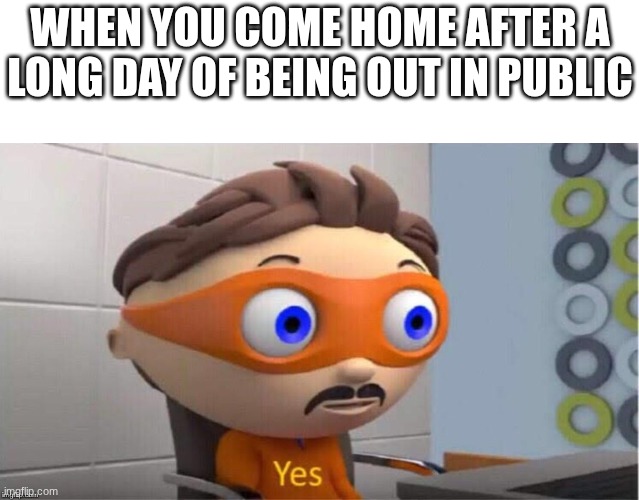 Yes... | When you come home after a long day of being out in public | image tagged in protegent yes,long day | made w/ Imgflip meme maker