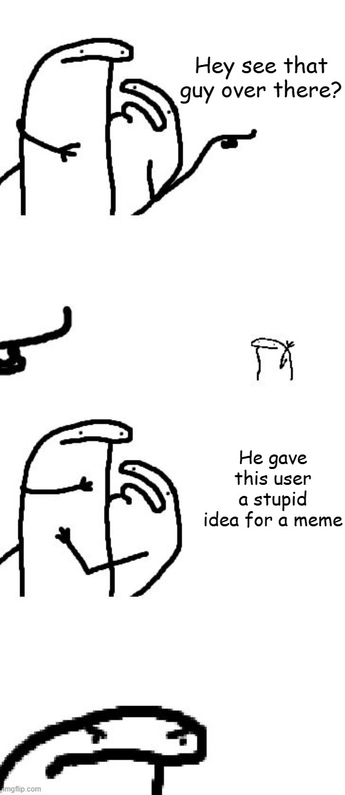 I am NOT sorry | Hey see that guy over there? He gave this user a stupid idea for a meme | image tagged in hey you see that guy over there | made w/ Imgflip meme maker