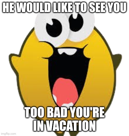 iance | he would like to see you; too bad you're in vacation | image tagged in 8156-steamhappy png | made w/ Imgflip meme maker