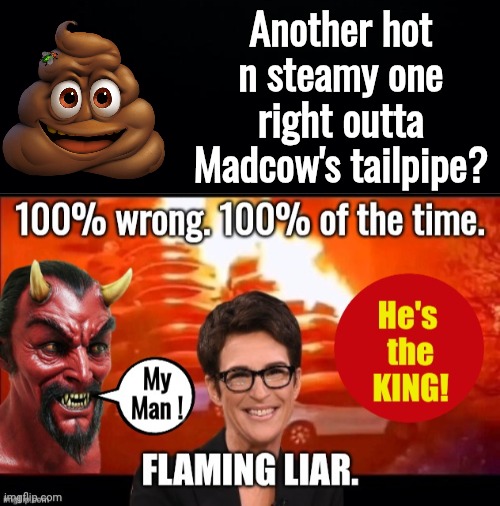 Another hot n steamy one right outta Madcow's tailpipe? | image tagged in black background,madcow is the lying king | made w/ Imgflip meme maker