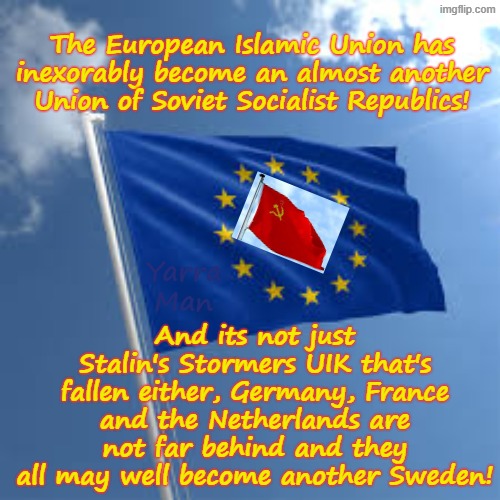 Who would have thought that Wokeness / Self Gratification by Proxy could destroy a whole continent! | The European Islamic Union has inexorably become an almost another Union of Soviet Socialist Republics! And its not just Stalin's Stormers UIK that's fallen either, Germany, France and the Netherlands are not far behind and they all may well become another Sweden! Yarra Man | image tagged in ultra far left democrats labour progressives,stalin starmer oberfuhrer ursula von der leyen,germany france netherlands,islam | made w/ Imgflip meme maker