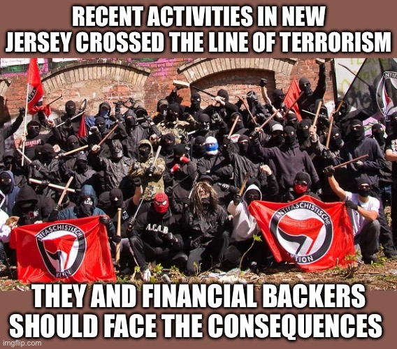 Political terrorism in New Jersey | Recent activities in New Jersey crossed the line of terrorism; They and financial backers should face the consequences | image tagged in antifa,terrorism,violence,new jersey,consequences | made w/ Imgflip meme maker