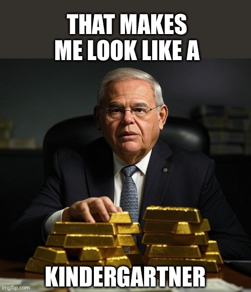 Bob Menendez With Gold Bars | That makes me look like a Kindergartner | image tagged in bob menendez with gold bars | made w/ Imgflip meme maker