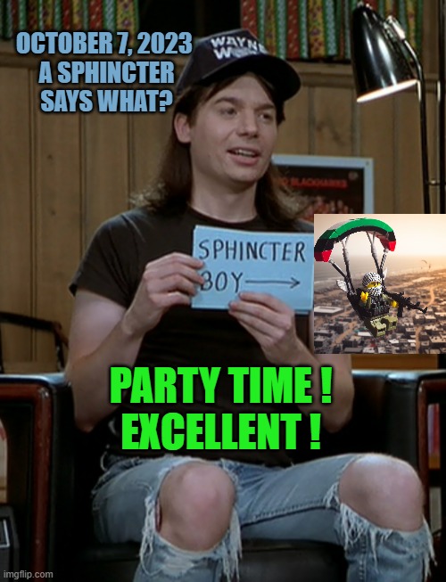 October 7, 2023 
A Sphincter
says what? Party time !
Excellent ! | image tagged in wayne's world sphincter boy | made w/ Imgflip meme maker