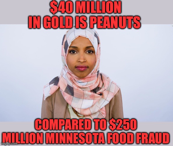 $40 million in gold is peanuts Compared to $250 million Minnesota food fraud | image tagged in ilhan omar | made w/ Imgflip meme maker