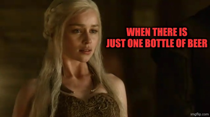 Just one...? | When there is just one bottle of beer | image tagged in daenerys targaryen | made w/ Imgflip meme maker