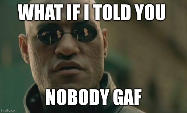 what | What if I told you; Nobody gaf | image tagged in memes,matrix morpheus,dead memes week,funny memes,funny meme,left exit 12 off ramp | made w/ Imgflip meme maker