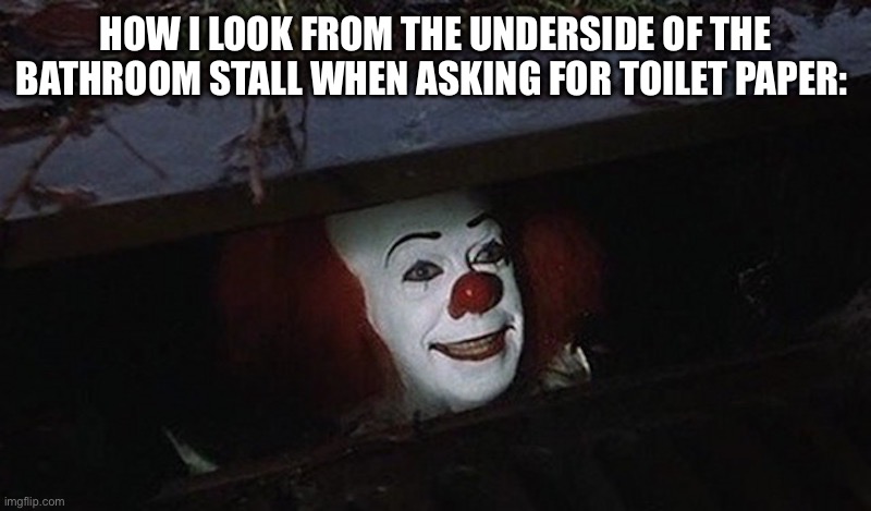 Pennywise Hey Kid | How I look from the underside of the bathroom stall when asking for toilet paper: | image tagged in pennywise hey kid,clown,cool cat stroll,funny memes,what do we want,ayy lmao | made w/ Imgflip meme maker